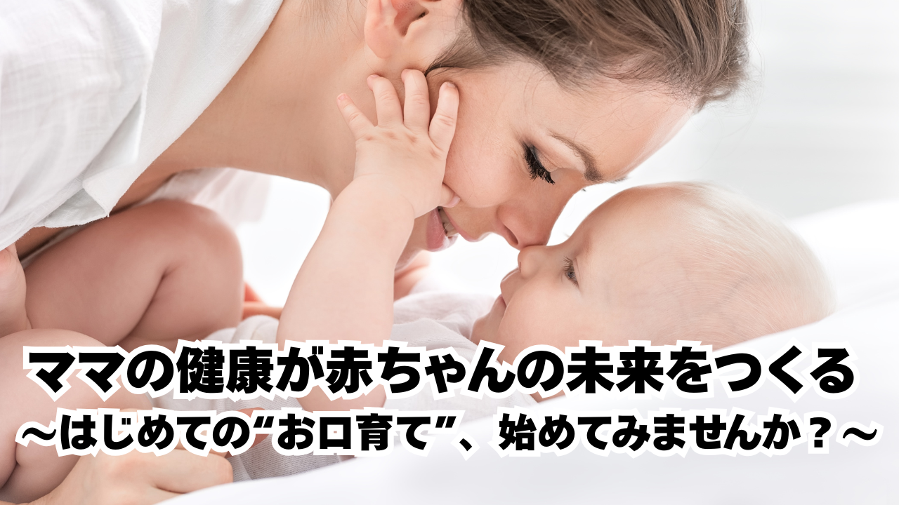 ママの健康が赤ちゃんの未来をつくる 〜はじめての“お口育て”、始めてみませんか?〜