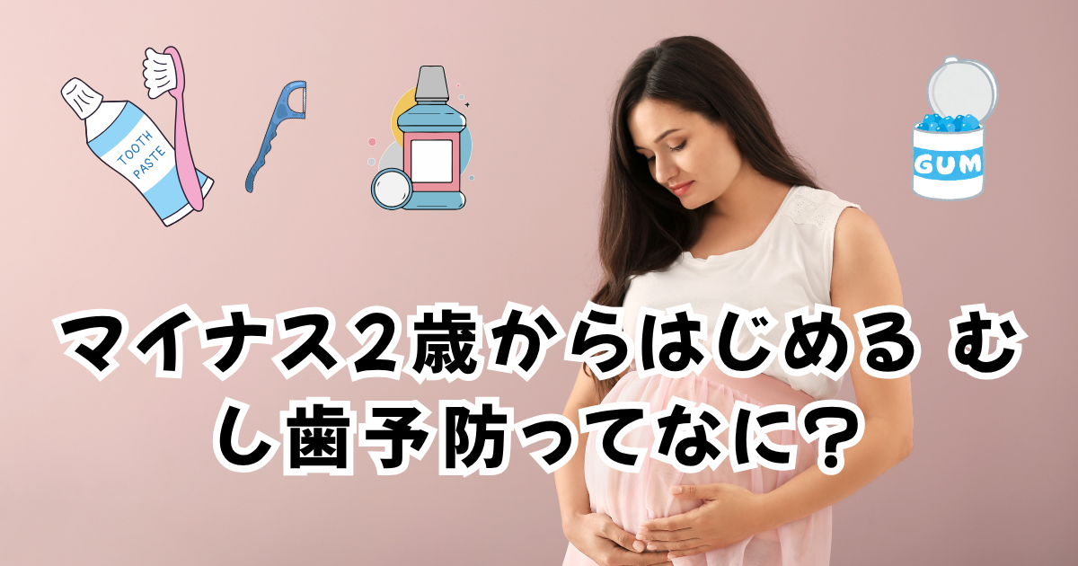 マイナス2歳からはじめる むし歯予防ってなに? 〜赤ちゃんの歯は、生まれる前から守れるんです〜